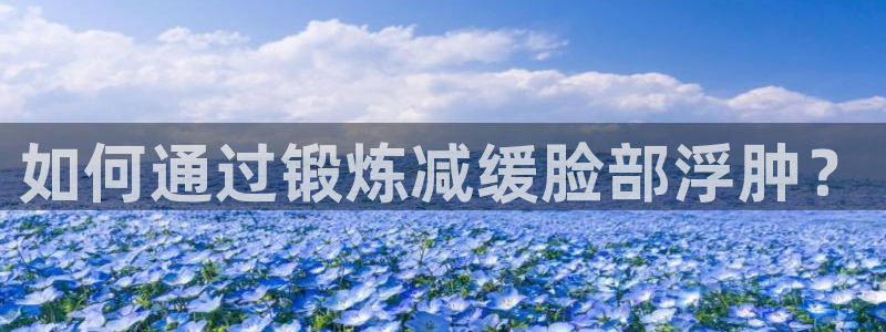 3377体育官网下载招商电话号码:如何通过锻炼减缓脸部浮肿?